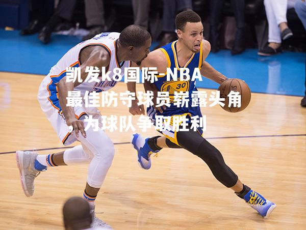 NBA最佳防守球员崭露头角，为球队争取胜利