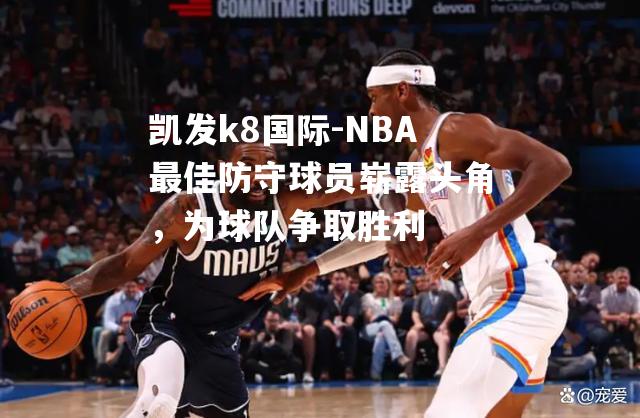 NBA最佳防守球员崭露头角，为球队争取胜利