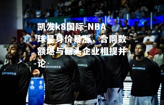 NBA球星身价暴涨，合同数额堪与巨头企业相提并论