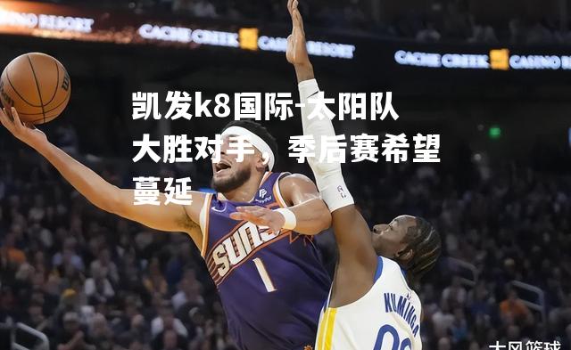 太阳队大胜对手，季后赛希望蔓延