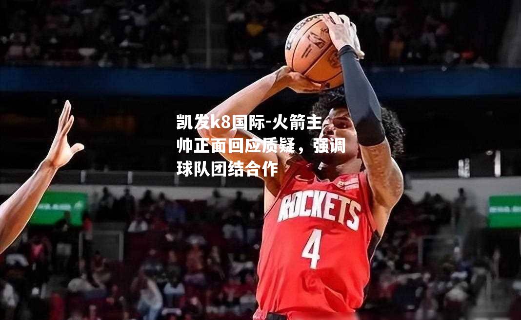 火箭主帅正面回应质疑，强调球队团结合作