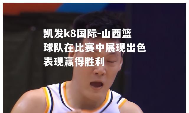 山西篮球队在比赛中展现出色表现赢得胜利