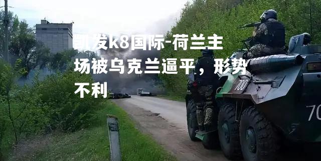 荷兰主场被乌克兰逼平，形势不利