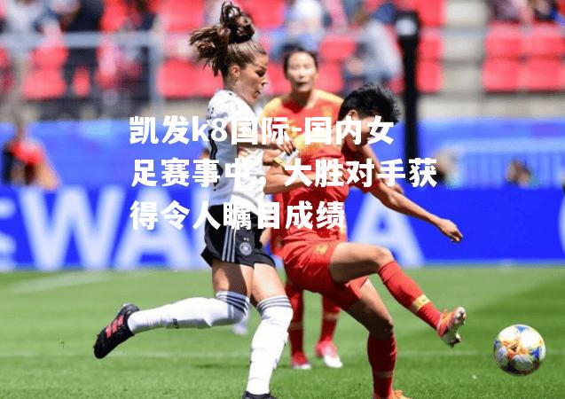 国内女足赛事中，大胜对手获得令人瞩目成绩