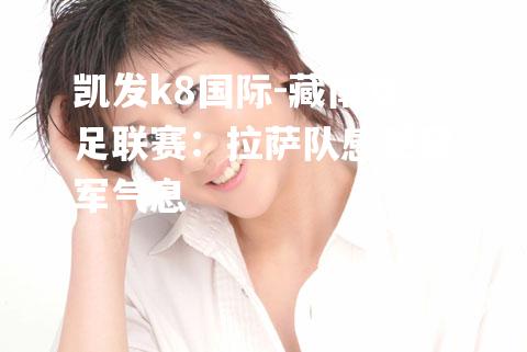 藏南女足联赛：拉萨队感受冠军气息