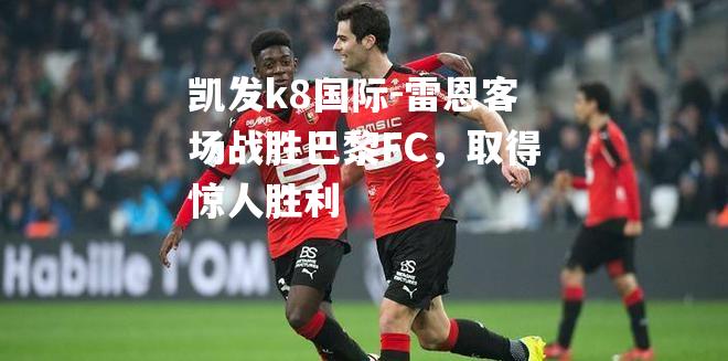 雷恩客场战胜巴黎FC，取得惊人胜利