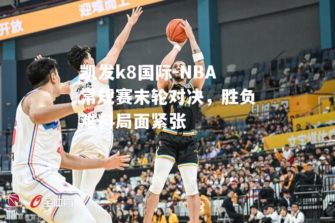 NBA常规赛末轮对决，胜负难料局面紧张