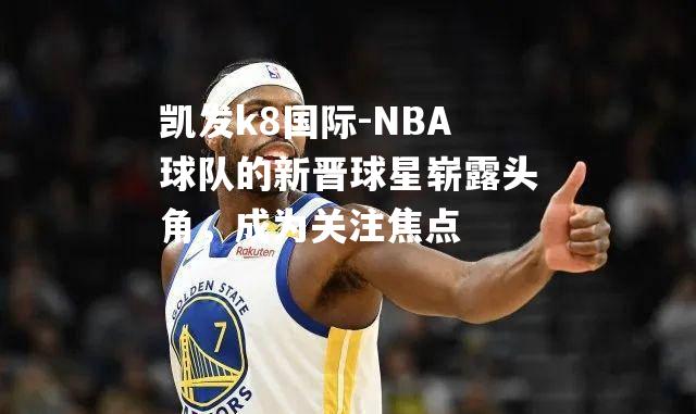 NBA球队的新晋球星崭露头角，成为关注焦点