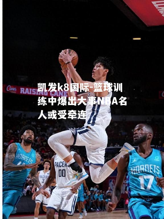 篮球训练中爆出大事NBA名人或受牵连